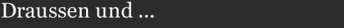 Draussen und ...